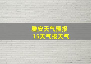 雅安天气预报15天气报天气