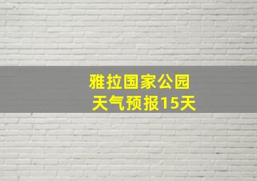 雅拉国家公园天气预报15天