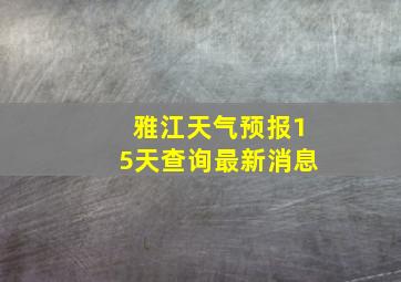 雅江天气预报15天查询最新消息