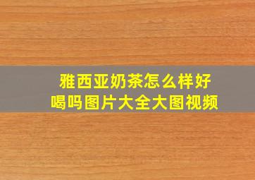 雅西亚奶茶怎么样好喝吗图片大全大图视频