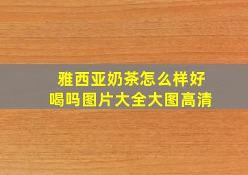 雅西亚奶茶怎么样好喝吗图片大全大图高清