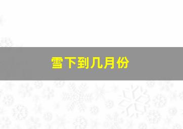 雪下到几月份