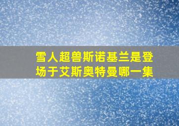 雪人超兽斯诺基兰是登场于艾斯奥特曼哪一集