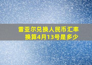 雷亚尔兑换人民币汇率换算4月13号是多少