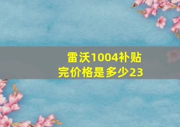 雷沃1004补贴完价格是多少23