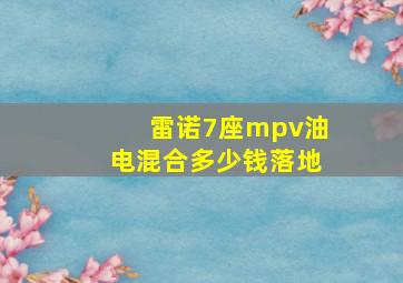 雷诺7座mpv油电混合多少钱落地