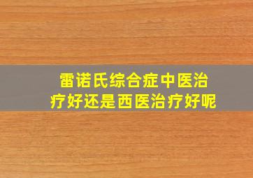 雷诺氏综合症中医治疗好还是西医治疗好呢