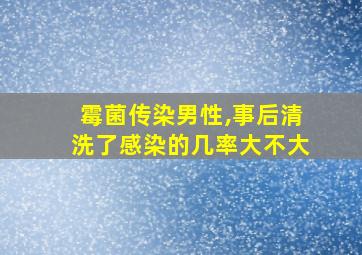 霉菌传染男性,事后清洗了感染的几率大不大