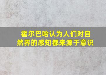 霍尔巴哈认为人们对自然界的感知都来源于意识