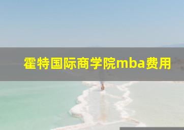 霍特国际商学院mba费用