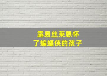 露易丝莱恩怀了蝙蝠侠的孩子