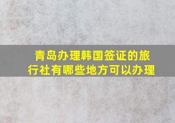 青岛办理韩国签证的旅行社有哪些地方可以办理