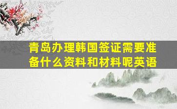 青岛办理韩国签证需要准备什么资料和材料呢英语