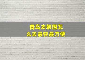 青岛去韩国怎么去最快最方便