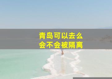 青岛可以去么会不会被隔离