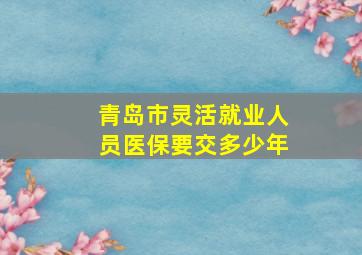 青岛市灵活就业人员医保要交多少年