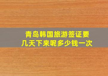 青岛韩国旅游签证要几天下来呢多少钱一次