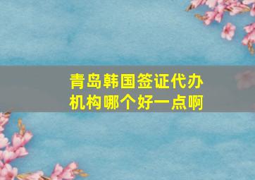 青岛韩国签证代办机构哪个好一点啊