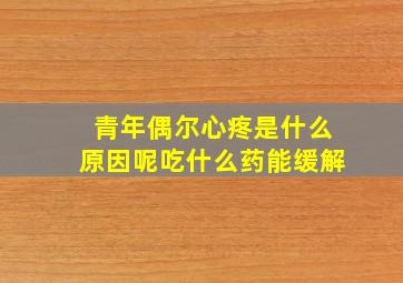 青年偶尔心疼是什么原因呢吃什么药能缓解