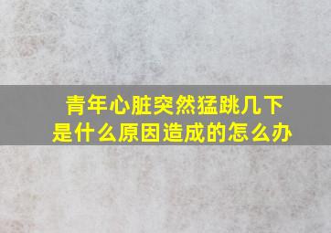 青年心脏突然猛跳几下是什么原因造成的怎么办