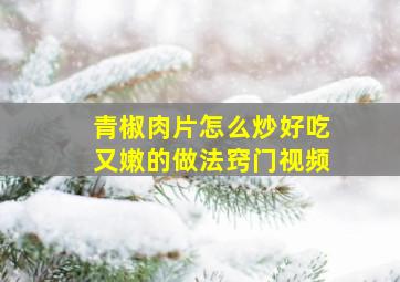 青椒肉片怎么炒好吃又嫩的做法窍门视频