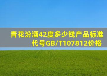 青花汾酒42度多少钱产品标准代号GB/T107812价格