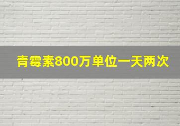 青霉素800万单位一天两次