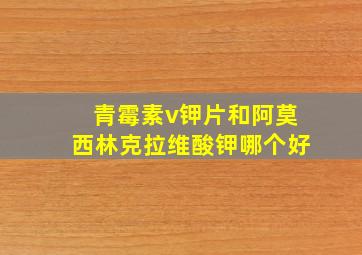 青霉素v钾片和阿莫西林克拉维酸钾哪个好