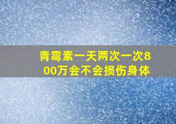 青霉素一天两次一次800万会不会损伤身体