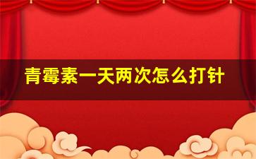 青霉素一天两次怎么打针