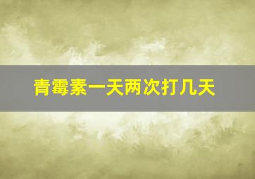 青霉素一天两次打几天