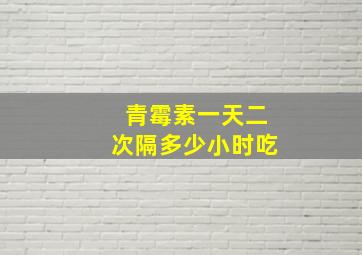 青霉素一天二次隔多少小时吃