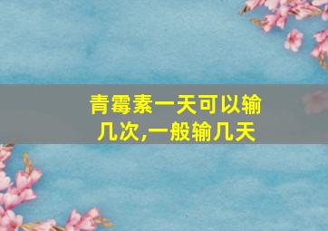 青霉素一天可以输几次,一般输几天