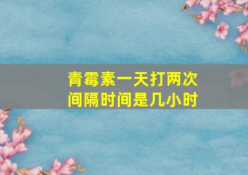 青霉素一天打两次间隔时间是几小时