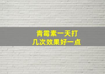 青霉素一天打几次效果好一点