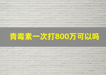 青霉素一次打800万可以吗