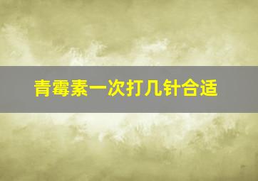 青霉素一次打几针合适