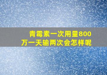 青霉素一次用量800万一天输两次会怎样呢