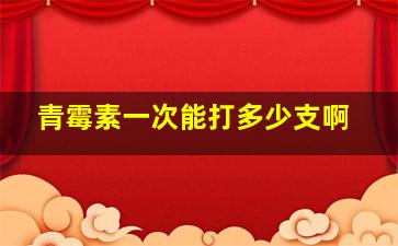 青霉素一次能打多少支啊