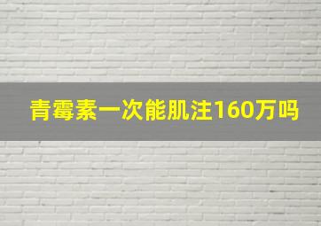 青霉素一次能肌注160万吗