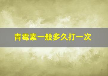 青霉素一般多久打一次