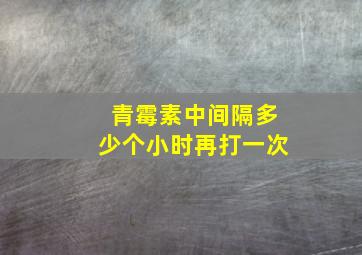 青霉素中间隔多少个小时再打一次