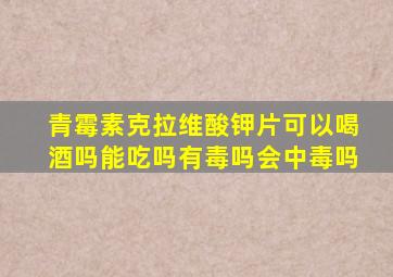 青霉素克拉维酸钾片可以喝酒吗能吃吗有毒吗会中毒吗