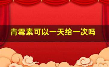 青霉素可以一天给一次吗