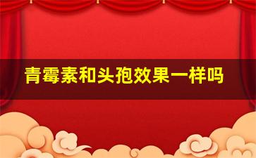 青霉素和头孢效果一样吗