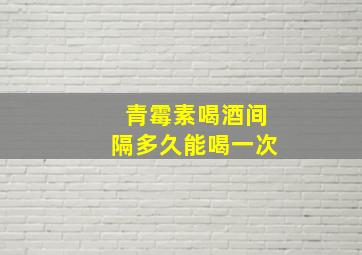 青霉素喝酒间隔多久能喝一次