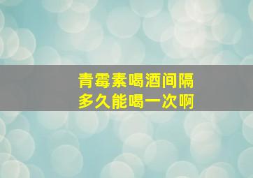 青霉素喝酒间隔多久能喝一次啊