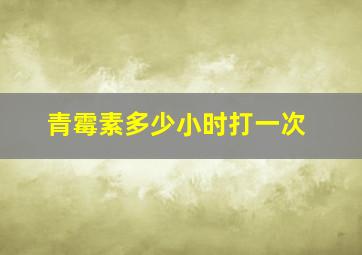 青霉素多少小时打一次