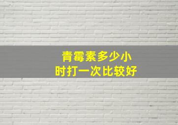 青霉素多少小时打一次比较好