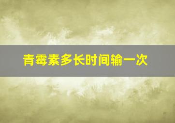 青霉素多长时间输一次